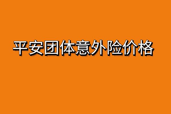 平安团体意外险价格一览表，2024平安团体意外险的赔偿标准