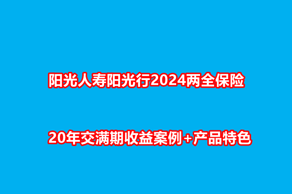 阳光人寿阳光行2024两全保险测评介绍，20年交满期收益案例+产品特色