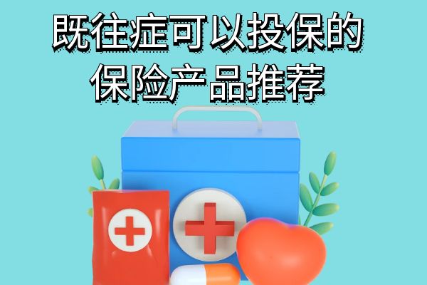 既往症可保不可赔什么意思？既往症可以投保的保险产品推荐