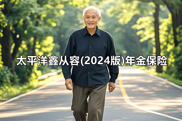 太平洋鑫从容(2024版)年金保险产品介绍，附5年交10万养老钱收益一览表