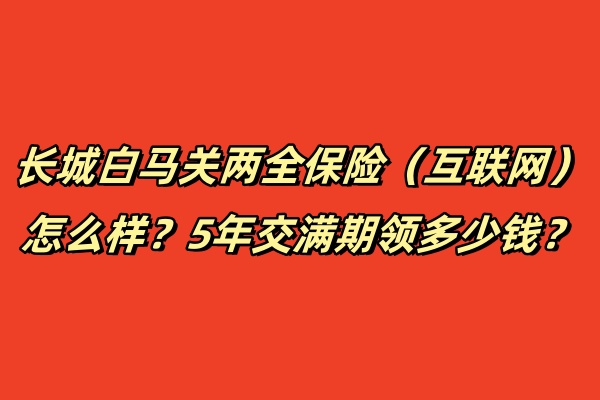 长城白马关两全保险（互联网）怎么样？5年交满期领多少钱？