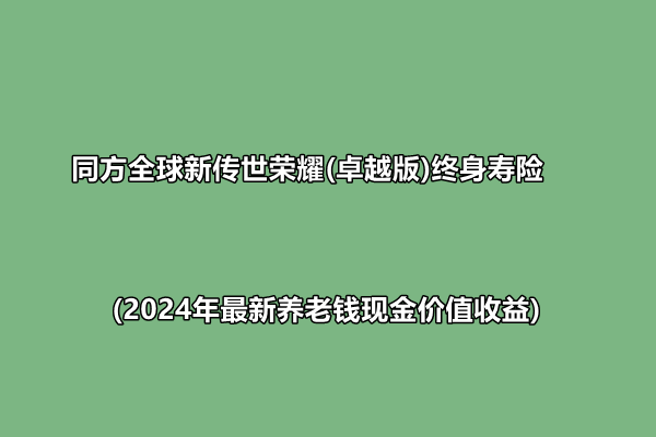 同方全球新传世荣耀(卓越版)终身寿险(2024年最新养老钱现金价值收益)