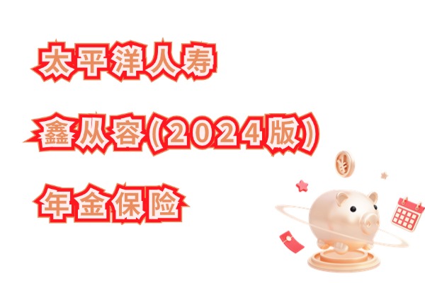 新品上市！太平洋鑫从容(2024版)年金保险怎么样？三金给付收益如何？