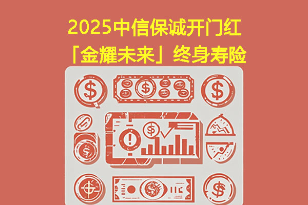 2025中信保诚开门红「金耀未来」终身寿险收益怎么样?3年交保终身