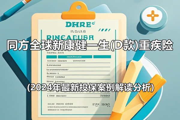 同方全球新康健一生(D款)重疾险介绍(2024年最新投保案例解读分析)