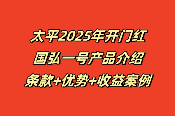 太平2025年开门红国弘一号产品介绍：条款+优势+收益案例！