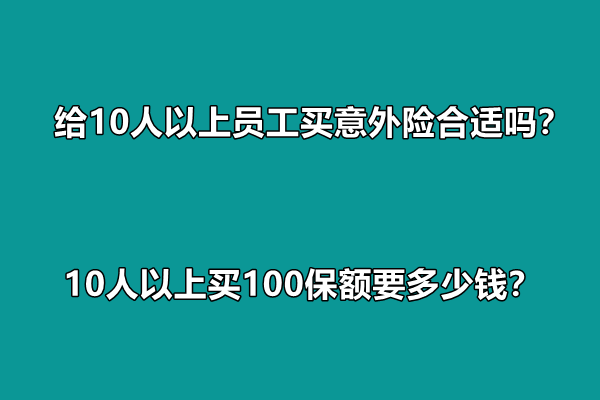 给10人以上员工买意外险合适吗？10人以上买100保额要多少钱？