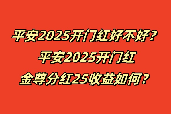 平安2025开门红好不好？平安2025开门红金尊分红25收益如何？