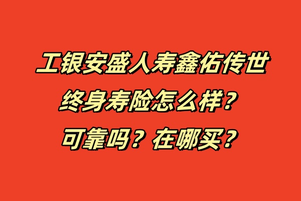 工银安盛人寿鑫佑传世终身寿险怎么样？可靠吗？在哪买？