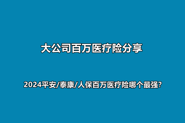 大公司百万医疗险分享，2024平安/泰康/人保百万医疗险哪个最强？