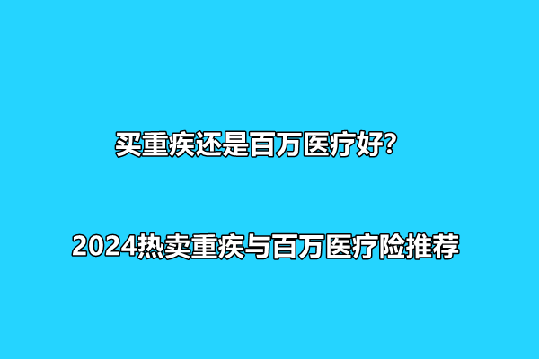 买重疾还是百万医疗好？2024热卖重疾与百万医疗险推荐