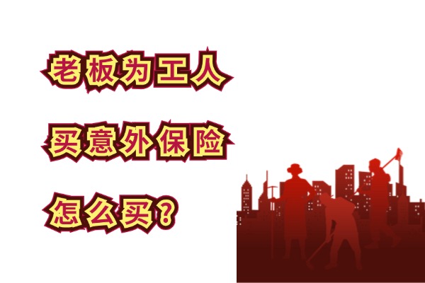 老板为工人买意外保险怎么买？能赔多少钱？附2024最新报价表