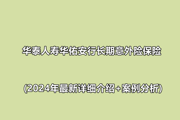 华泰人寿华佑安行长期意外险保险(2024年最新详细介绍+案例分析)