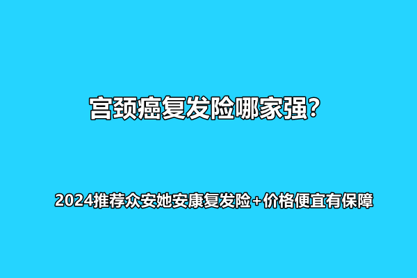 宫颈癌复发险哪家强？2024推荐众安她安康复发险+价格便宜有保障