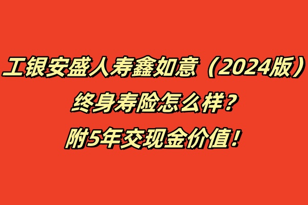 工银安盛人寿鑫如意（2024版）终身寿险怎么样？附5年交现金价值！