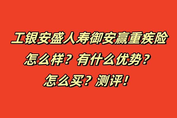 工银安盛人寿御安赢重疾险怎么样？有什么优势？怎么买？测评！