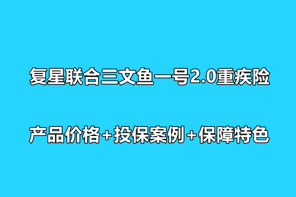 复星联合三文鱼一号2.0重疾险条款介绍，产品价格+投保案例+保障特色