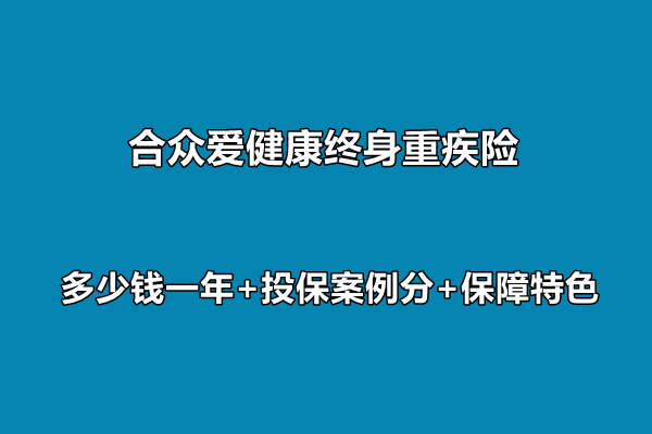 合众爱健康终身重疾险条款介绍，多少钱一年+投保案例分+保障特色