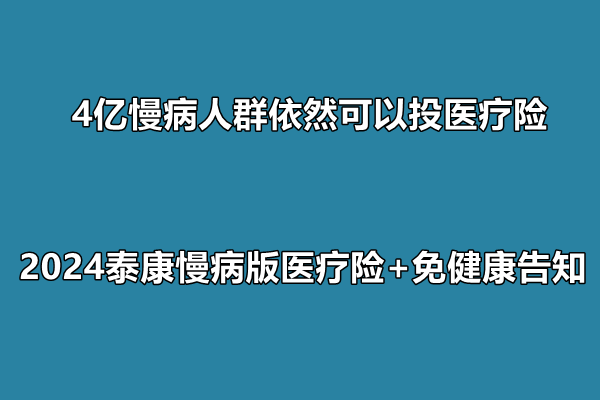 4亿慢病人群依然可以投医疗险！2024泰康慢病版医疗险+免健康告知