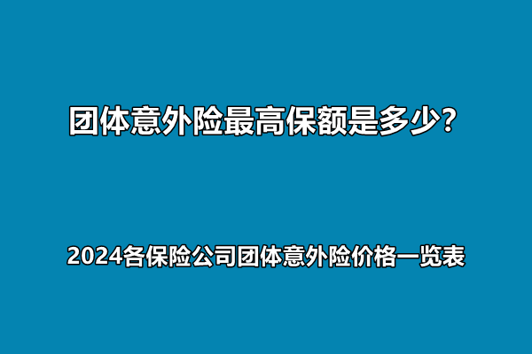 团体意外险最高保额是多少？2024各保险公司团体意外险价格一览表