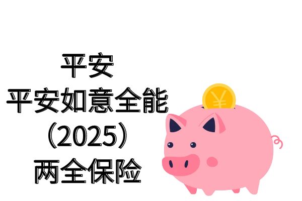 平安平安如意全能（2025）两全保险产品介绍+满期返多少？案例+优点