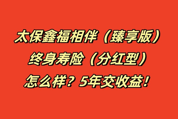 太保鑫福相伴（臻享版）终身寿险（分红型）怎么样？5年交收益！