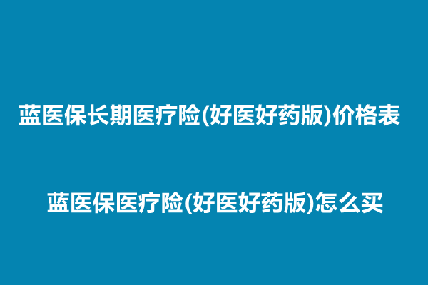 蓝医保长期医疗险(好医好药版)价格表，蓝医保医疗险(好医好药版)怎么买