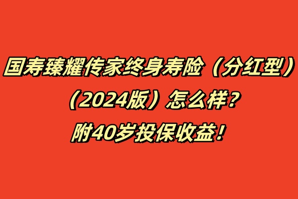 国寿臻耀传家终身寿险(分红型)(2024版)怎么样?附40岁投保收益!