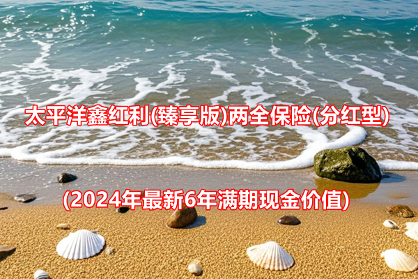 太平洋鑫红利(臻享版)两全保险(分红型)介绍(2024年最新6年满期现金价值)