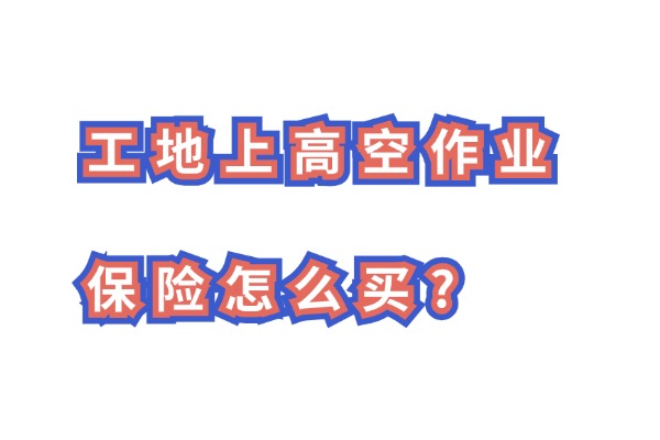 2024工地上高空作业保险怎么买？是按月买还是季度买好？要多少钱？