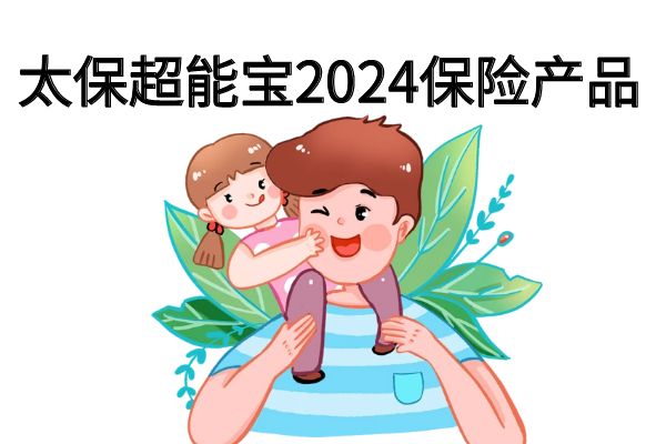 太保超能宝2024保险产品计划亮点+条款+满期返多少？案例