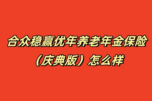 合众稳赢优年养老年金保险（庆典版）怎么样？好吗？能领多少钱？