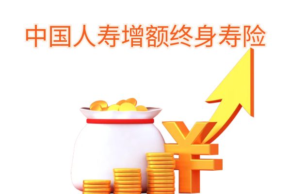 中国人寿增额终身寿险有哪些产品？中国人寿增额终身寿险产品推荐