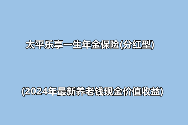 太平乐享一生年金保险(分红型)介绍(2024年最新养老钱现金价值收益)