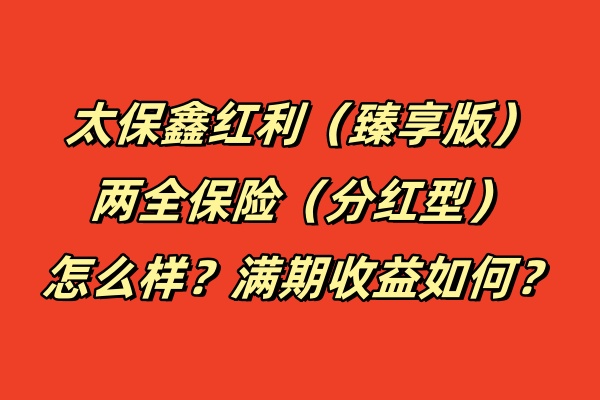 太保鑫红利（臻享版）两全保险（分红型）怎么样？满期收益如何？