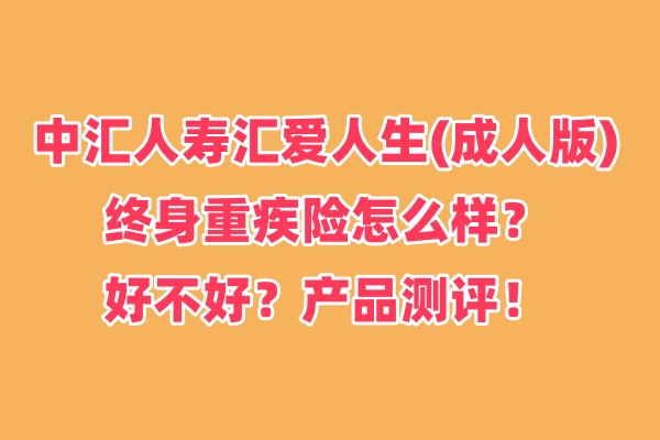 中汇人寿汇爱人生(成人版)终身重疾险怎么样？好不好？产品测评！