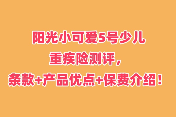 阳光小可爱5号少儿重疾险测评：条款+产品优点+保费介绍！