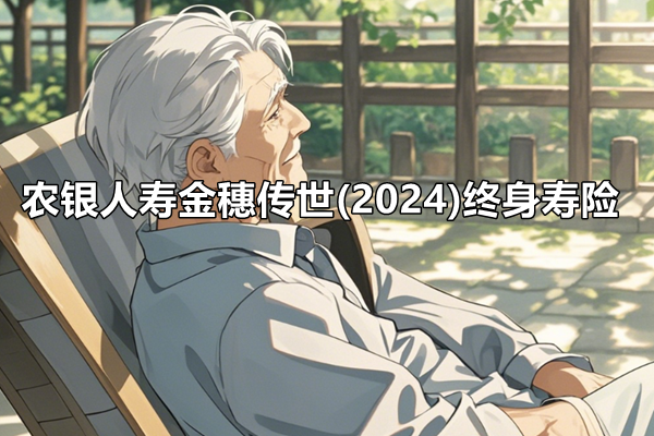 农银人寿金穗传世(2024)终身寿险测评，2024年最新交10年现金价值收益