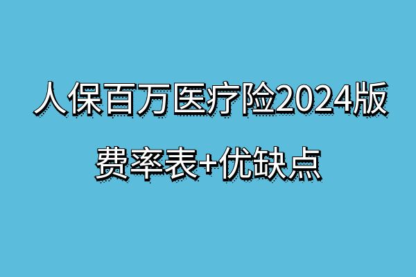 人保百万医疗险2024版费率表，人保百万医疗险2024版优缺点