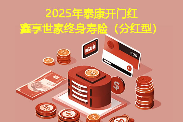 2025年泰康开门红鑫享世家终身寿险怎么样,泰康鑫享世家6年交收益