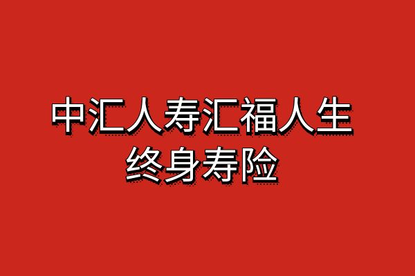 中汇人寿汇福人生终身寿险怎么样？产品特色+条款+现金价值