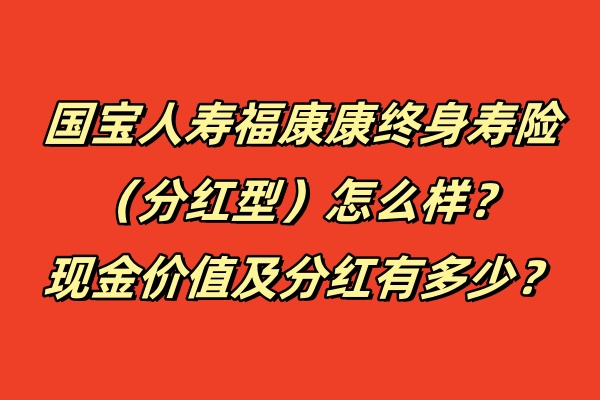 国宝人寿福康康终身寿险（分红型）怎么样？现金价值及分红有多少？