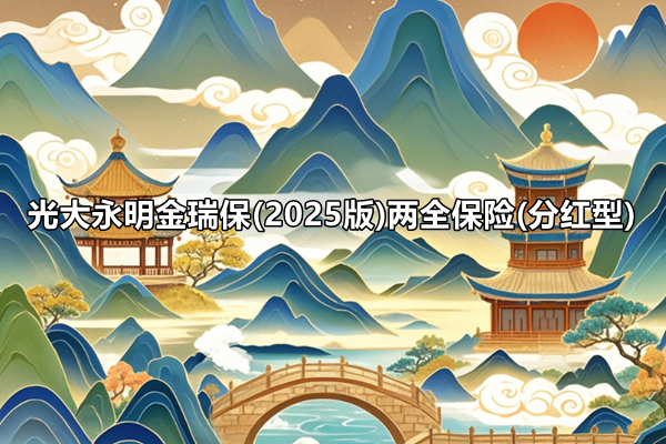 光大永明金瑞保(2025版)两全保险(分红型)介绍，6年交最新满期现金价值