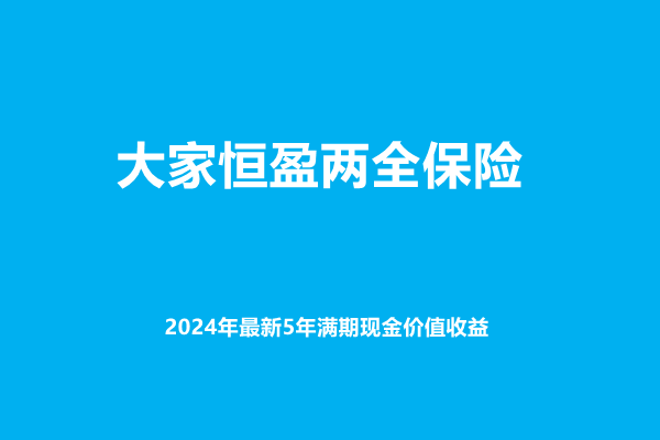 大家恒盈两全保险产品介绍，附2024年最新5年满期现金价值收益