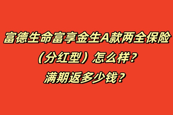 富德生命富享金生A款两全保险（分红型）怎么样？满期返多少钱？