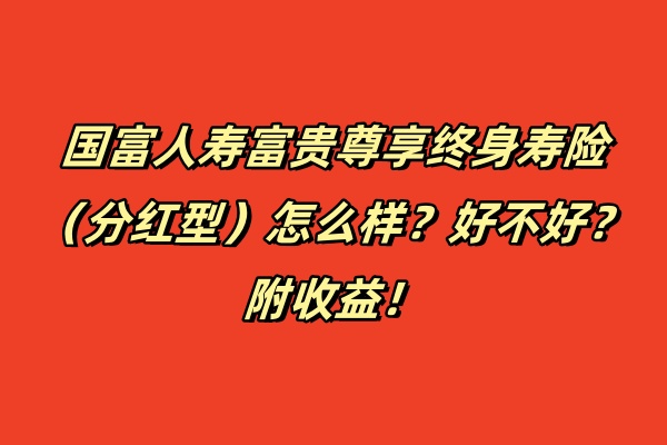 国富人寿富贵尊享终身寿险（分红型）怎么样？好不好？附收益！