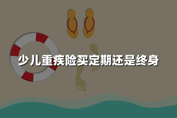 少儿重疾险买定期还是终身？资深理财师的家庭保障方案