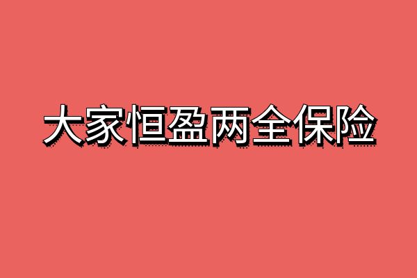 大家恒盈两全保险怎么样？满期返多少钱？条款+亮点