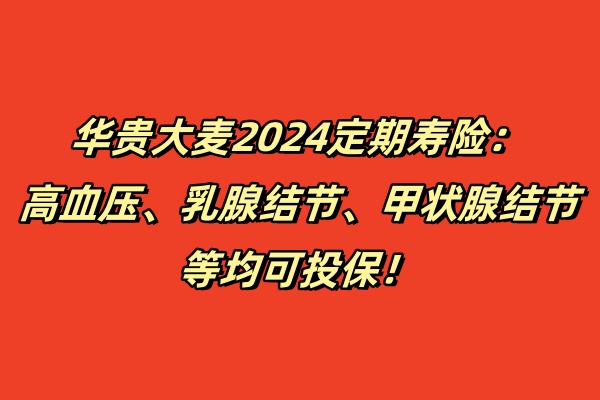 华贵大麦2024定期寿险：高血压、乳腺结节、甲状腺结节等均可投保！