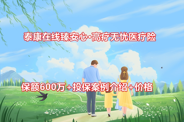 泰康在线臻安心·高疗无忧医疗险介绍，保额600万+投保案例介绍+价格